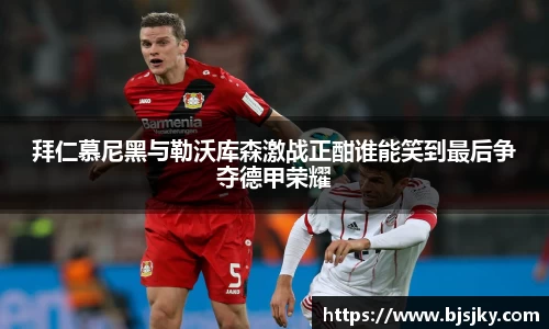 拜仁慕尼黑与勒沃库森激战正酣谁能笑到最后争夺德甲荣耀